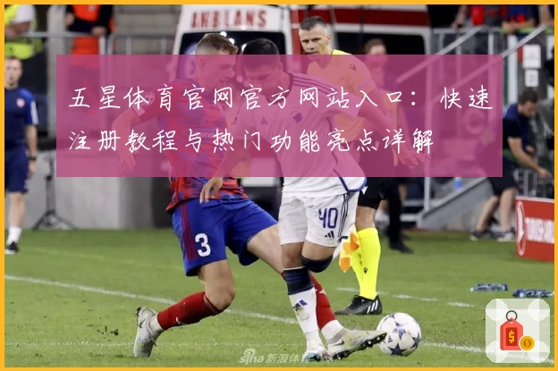 五星体育官网官方网站入口：快速注册教程与热门功能亮点详解