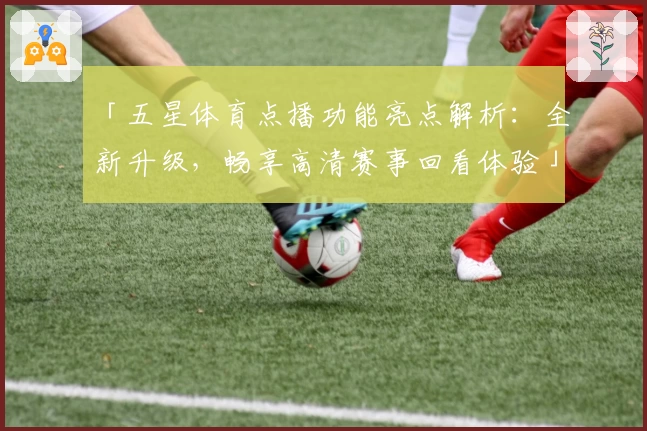 「五星体育点播功能亮点解析：全新升级，畅享高清赛事回看体验」