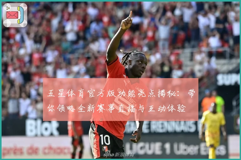五星体育官方版功能亮点揭秘：带你领略全新赛事直播与互动体验