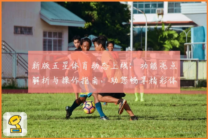 新版五星体育动态上线：功能亮点解析与操作指南，助您畅享精彩体育赛事