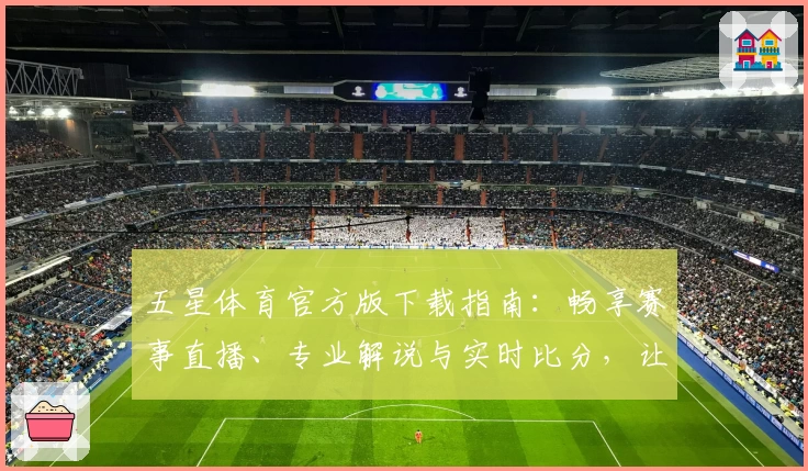 五星体育官方版下载指南：畅享赛事直播、专业解说与实时比分，让每一场比赛精彩不断