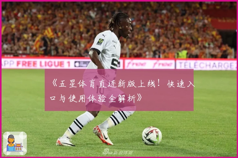 《五星体育直连新版上线!快速入口与使用体验全解析》