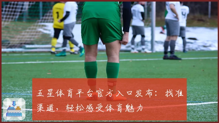 五星体育平台官方入口发布:找准渠道,轻松感受体育魅力