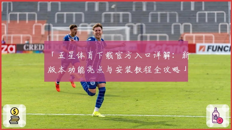 「五星体育下载官方入口详解：新版本功能亮点与安装教程全攻略」