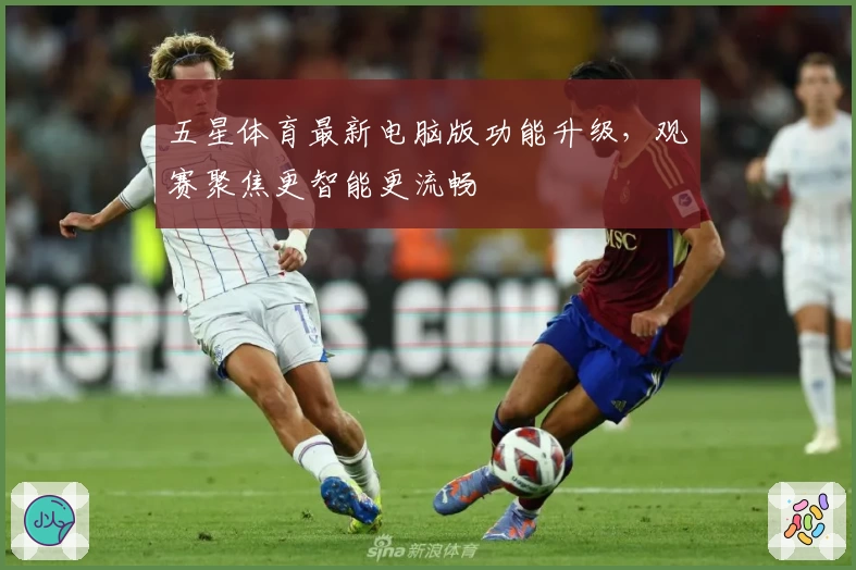 五星体育最新电脑版功能升级，观赛聚焦更智能更流畅