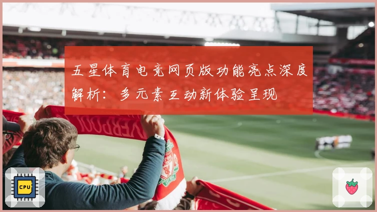 五星体育电竞网页版功能亮点深度解析：多元素互动新体验呈现