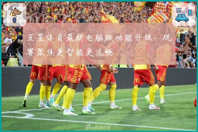 五星体育最新电脑版功能升级,观赛聚焦更智能更流畅