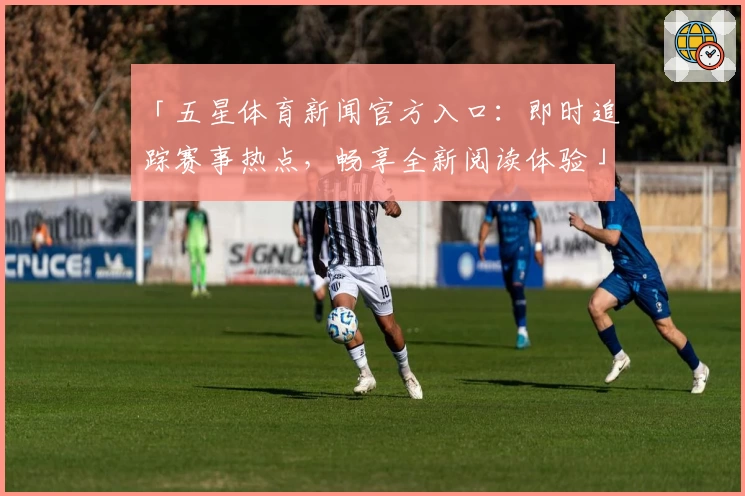 「五星体育新闻官方入口：即时追踪赛事热点，畅享全新阅读体验」