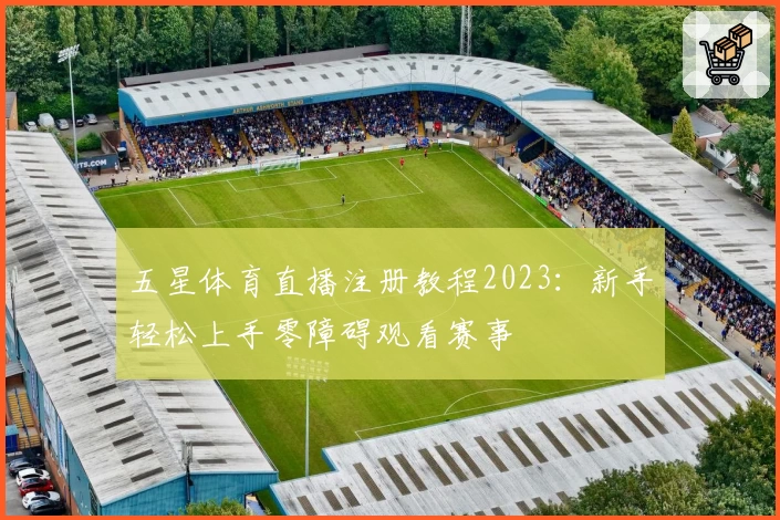五星体育直播注册教程2023：新手轻松上手零障碍观看赛事