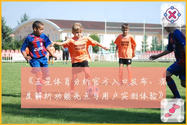 《五星体育分析官方入口发布，深度解析功能亮点与用户实测体验》