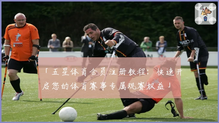 「五星体育会员注册教程：快速开启您的体育赛事专属观赛权益」