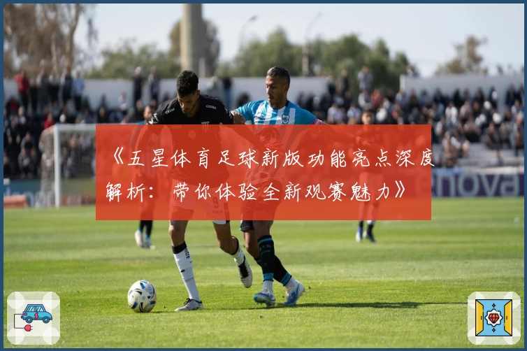 《五星体育足球新版功能亮点深度解析：带你体验全新观赛魅力》