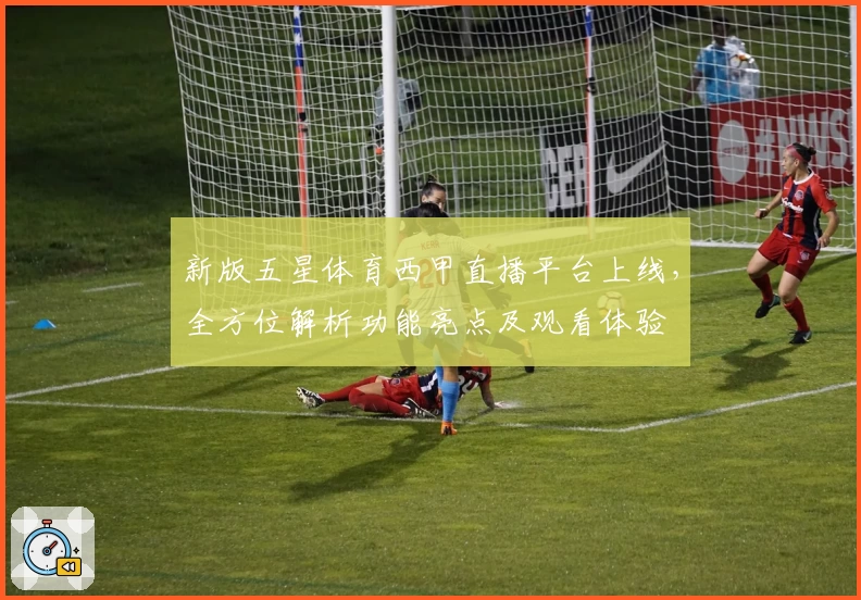 新版五星体育西甲直播平台上线，全方位解析功能亮点及观看体验