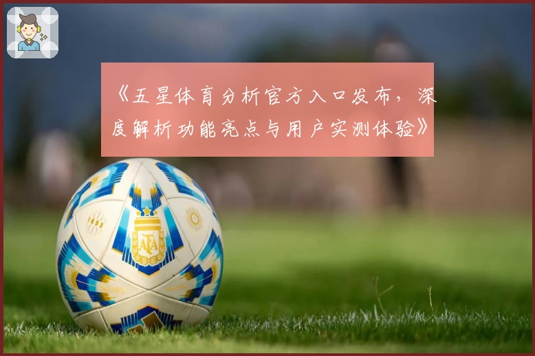 《五星体育分析官方入口发布,深度解析功能亮点与用户实测体验》