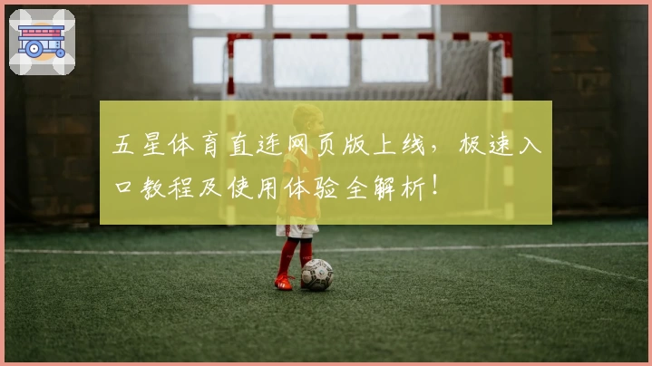 五星体育直连网页版上线，极速入口教程及使用体验全解析！