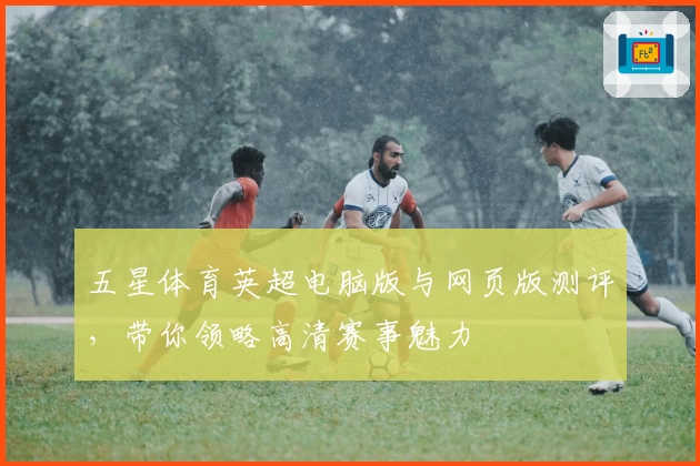 五星体育英超电脑版与网页版测评，带你领略高清赛事魅力