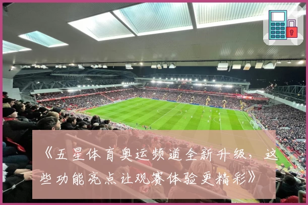 《五星体育奥运频道全新升级，这些功能亮点让观赛体验更精彩》