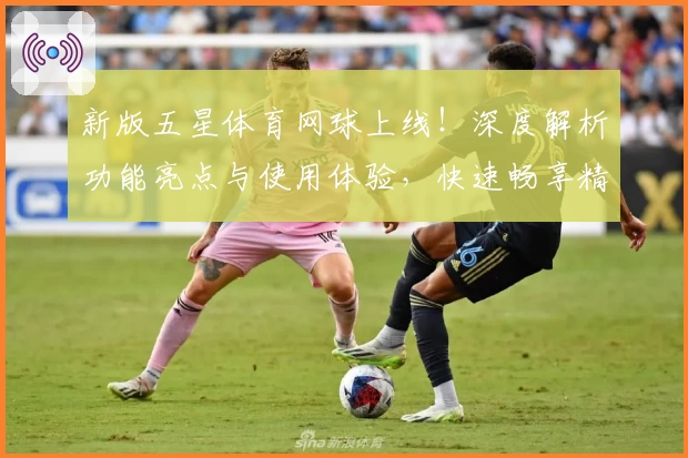 新版五星体育网球上线！深度解析功能亮点与使用体验，快速畅享精彩赛事