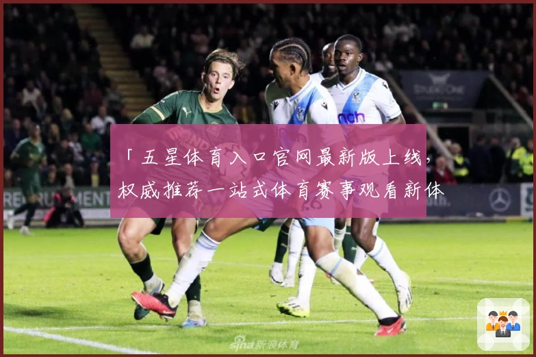 「五星体育入口官网最新版上线，权威推荐一站式体育赛事观看新体验」