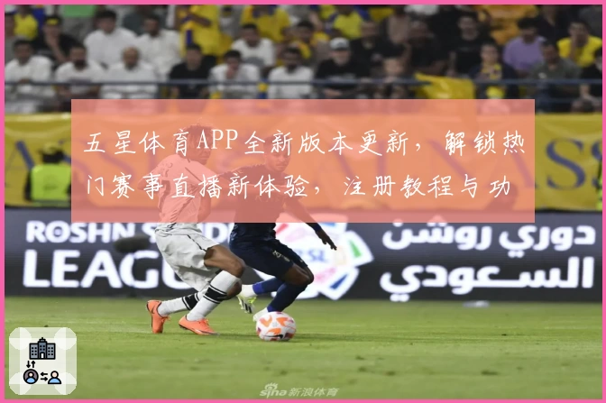五星体育APP全新版本更新，解锁热门赛事直播新体验，注册教程与功能亮点详解