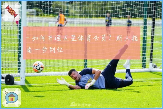 - 如何开通五星体育会员?新人指南一步到位