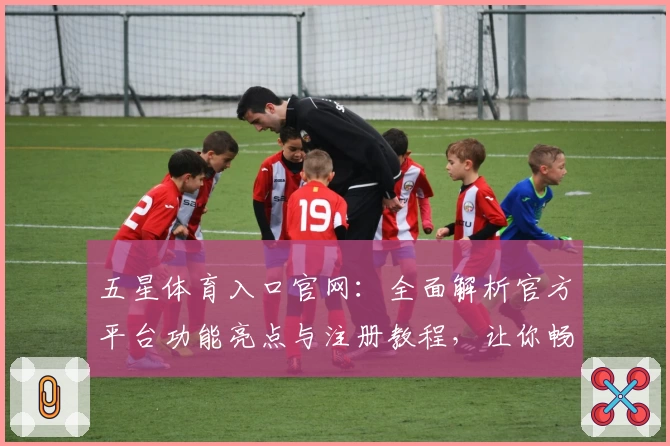 五星体育入口官网:全面解析官方平台功能亮点与注册教程,让你畅享顶级赛事