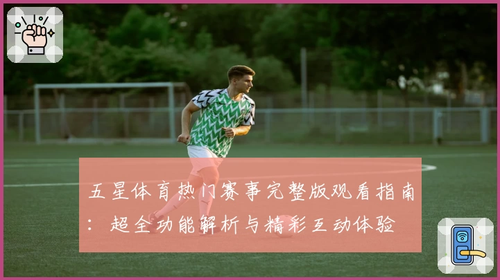 五星体育热门赛事完整版观看指南：超全功能解析与精彩互动体验