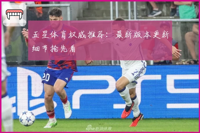 五星体育权威推荐：最新版本更新细节抢先看