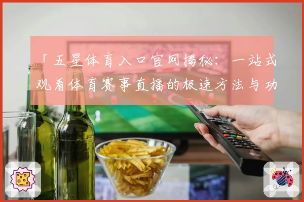 「五星体育入口官网揭秘：一站式观看体育赛事直播的极速方法与功能亮点」