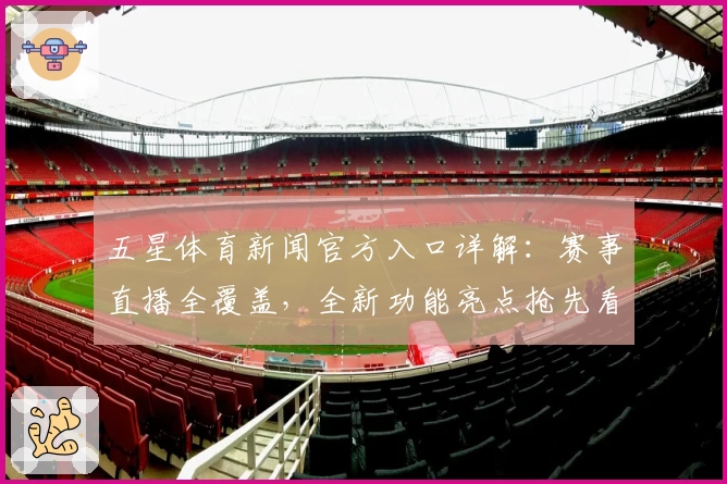 五星体育新闻官方入口详解：赛事直播全覆盖，全新功能亮点抢先看