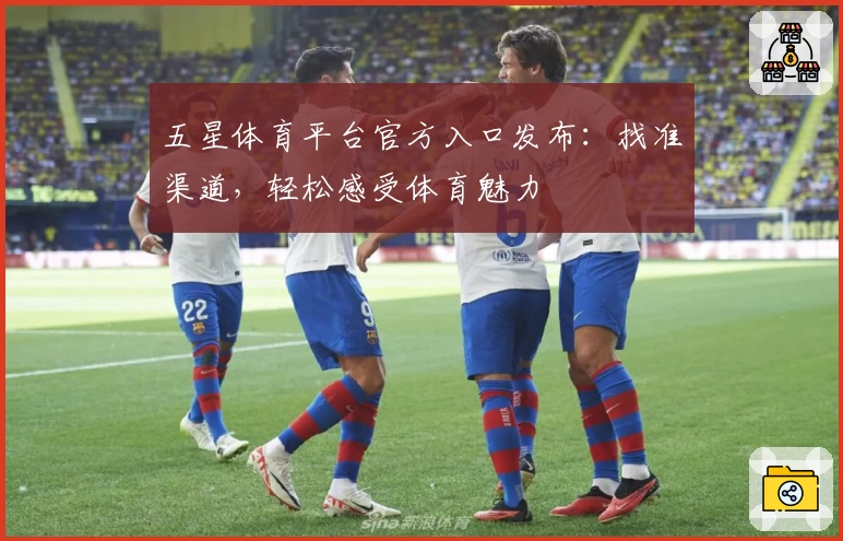 五星体育平台官方入口发布：找准渠道，轻松感受体育魅力