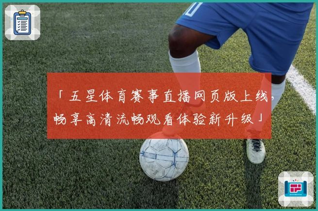 「五星体育赛事直播网页版上线，畅享高清流畅观看体验新升级」