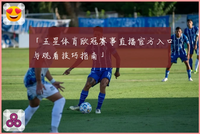 「五星体育欧冠赛事直播官方入口与观看技巧指南」