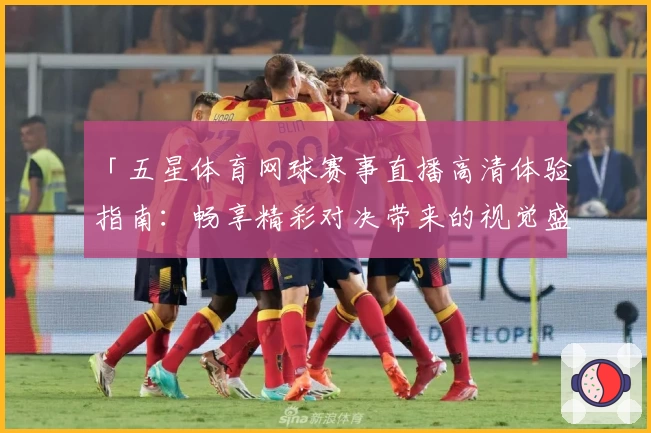 「五星体育网球赛事直播高清体验指南：畅享精彩对决带来的视觉盛宴」