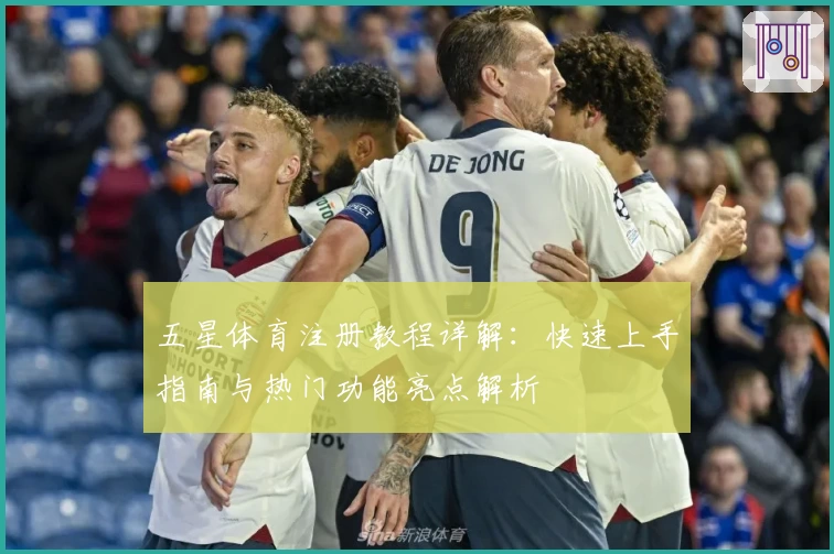 五星体育注册教程详解：快速上手指南与热门功能亮点解析