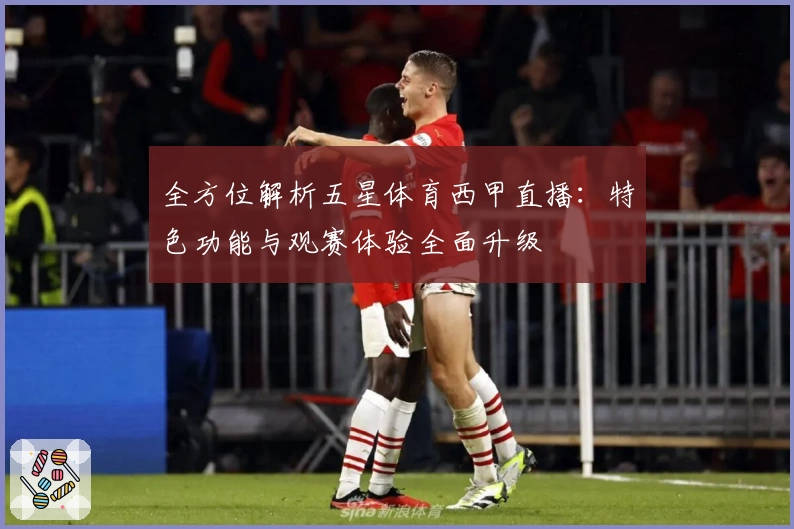 全方位解析五星体育西甲直播:特色功能与观赛体验全面升级