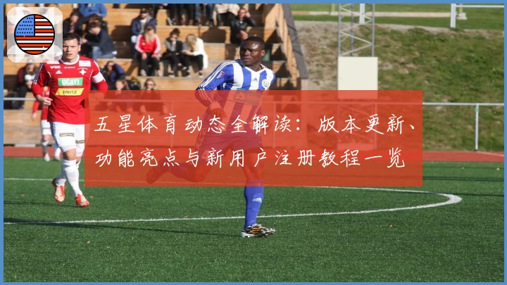 五星体育动态全解读：版本更新、功能亮点与新用户注册教程一览