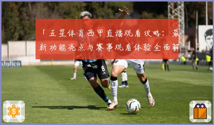 「五星体育西甲直播观看攻略：最新功能亮点与赛事观看体验全面解析」