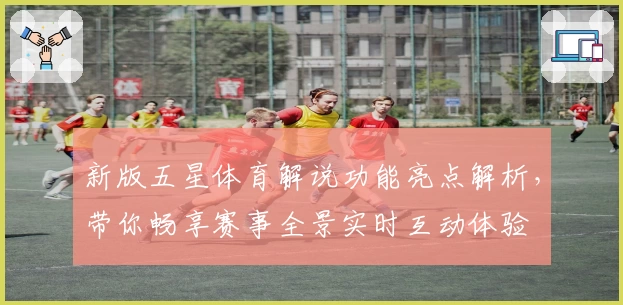 新版五星体育解说功能亮点解析,带你畅享赛事全景实时互动体验