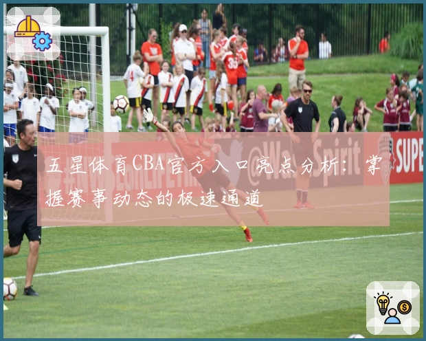 五星体育CBA官方入口亮点分析：掌握赛事动态的极速通道