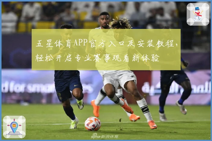 五星体育APP官方入口及安装教程，轻松开启专业赛事观看新体验