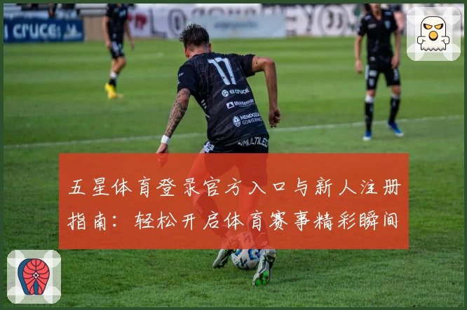 五星体育登录官方入口与新人注册指南：轻松开启体育赛事精彩瞬间