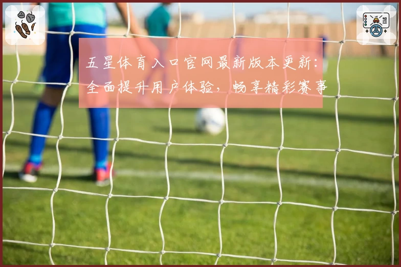 五星体育入口官网最新版本更新：全面提升用户体验，畅享精彩赛事实时观看