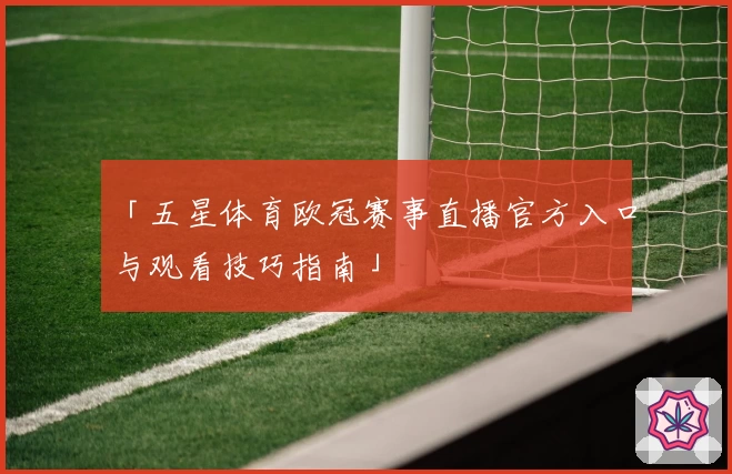 「五星体育欧冠赛事直播官方入口与观看技巧指南」