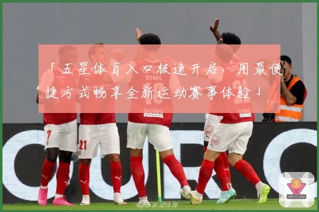 「五星体育入口极速开启，用最便捷方式畅享全新运动赛事体验」