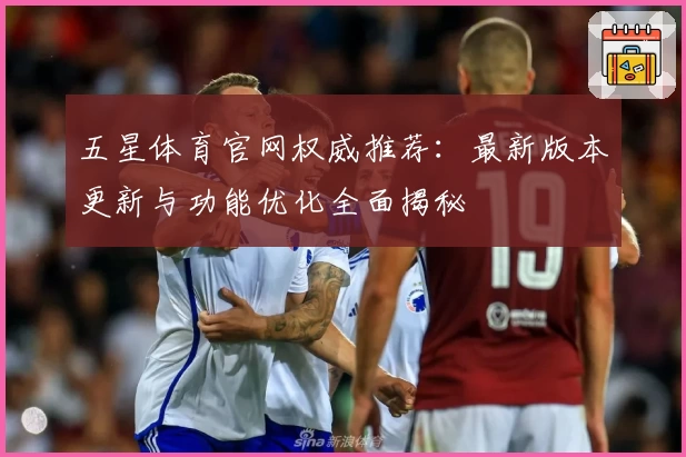 五星体育官网权威推荐：最新版本更新与功能优化全面揭秘