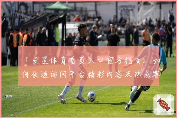 「五星体育首页入口官方指南：如何快速访问平台精彩内容及热点赛事」