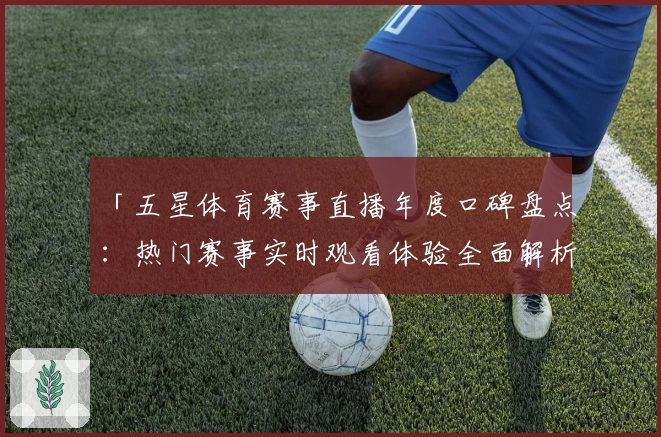 「五星体育赛事直播年度口碑盘点：热门赛事实时观看体验全面解析」
