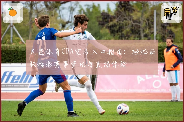 五星体育CBA官方入口指南：轻松获取精彩赛事资讯与直播体验
