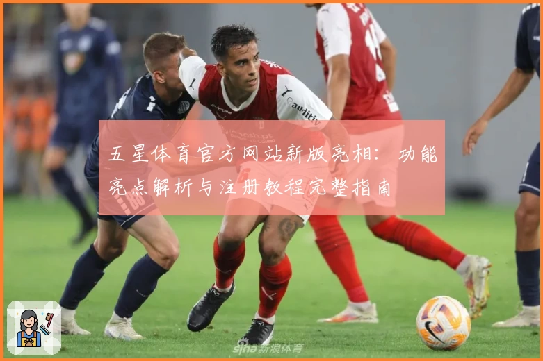 五星体育官方网站新版亮相：功能亮点解析与注册教程完整指南
